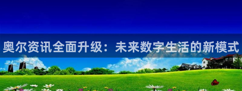 奇亿娱乐注册网站：奥尔资讯全面升级：未来数字生活的新模式