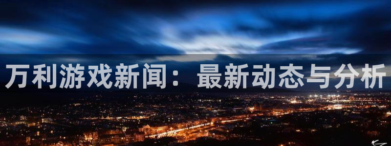 奇亿娱乐平台登录：万利游戏新闻：最新动态与分析