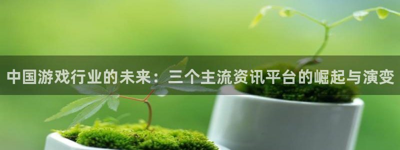 奇亿娱乐注册开户：中国游戏行业的未来：三个主流资讯平台的崛起