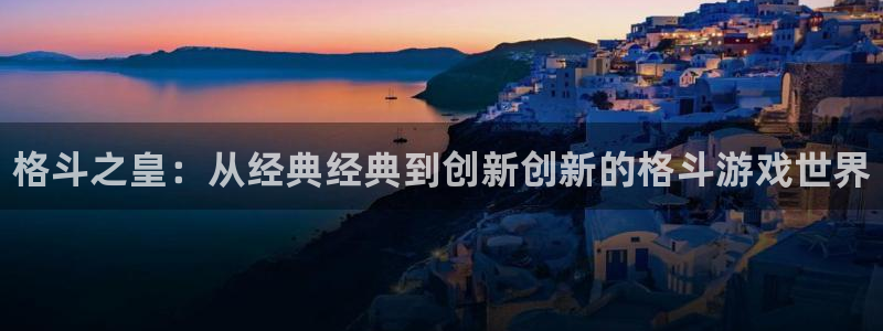 奇亿娱乐平台登录线路：格斗之皇：从经典经典到创新创新的格斗游