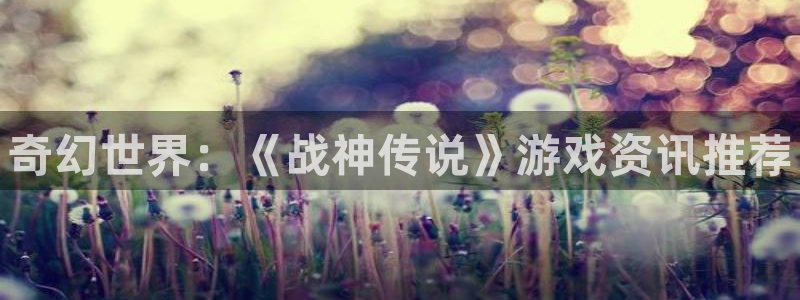 奇亿娱乐怎么注册：奇幻世界：《战神传说》游戏资讯推荐
