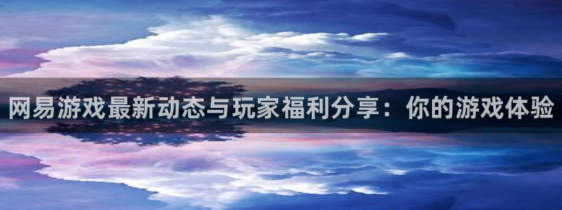 奇亿娱乐2首页登录：网易游戏最新动态与玩家福利分享：你的游戏