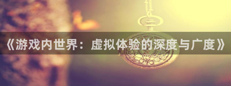 奇亿娱乐科技：《游戏内世界：虚拟体验的深度与广度》