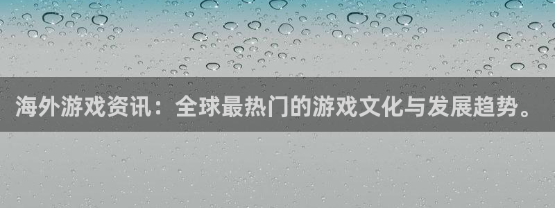 奇亿娱乐平台官网客服电话：海外游戏资讯：全球最热门的游戏文化