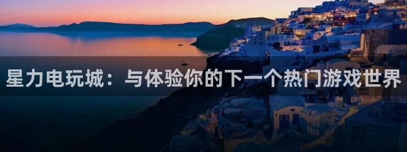 奇亿娱乐注册：星力电玩城：与体验你的下一个热门游戏世界