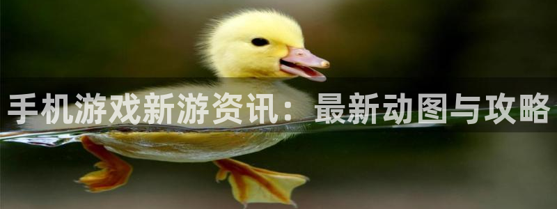 奇亿娱乐登录：手机游戏新游资讯：最新动图与攻略