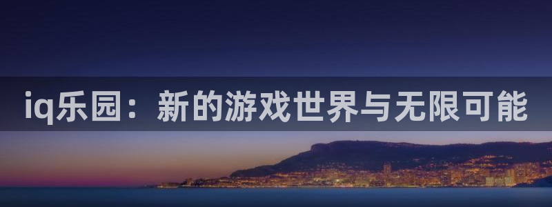 奇亿娱乐网页登录入口：iq乐园：新的游戏世界与无限可能