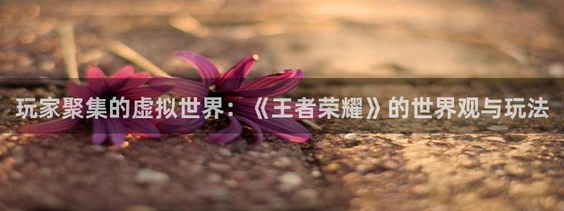 奇亿娱乐平台注册：玩家聚集的虚拟世界：《王者荣耀》的世界观与